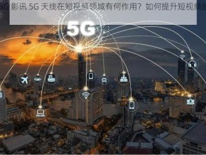 夸克的 5G 影讯 5G 天线在短视频领域有何作用？如何提升短视频的网络体验？