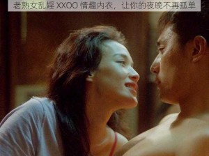 老熟女乱婬 XXOO 情趣内衣，让你的夜晚不再孤单