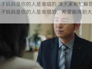 来吧儿子妈妈是你的人是谁唱的,请大家帮忙解答一下来吧儿子妈妈是你的人是谁唱的，希望能得到大家的帮助呀~