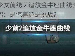 少女前线 2 追放金牛座曲线介绍：是惊喜还是挑战？