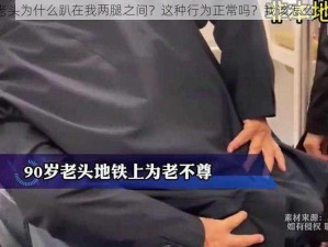 老头为什么趴在我两腿之间？这种行为正常吗？我该怎么办？