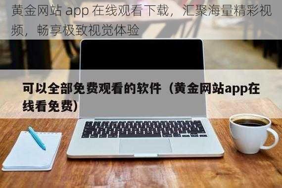 黄金网站 app 在线观看下载，汇聚海量精彩视频，畅享极致视觉体验