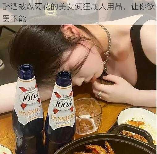 醉酒被爆菊花的美女疯狂成人用品，让你欲罢不能