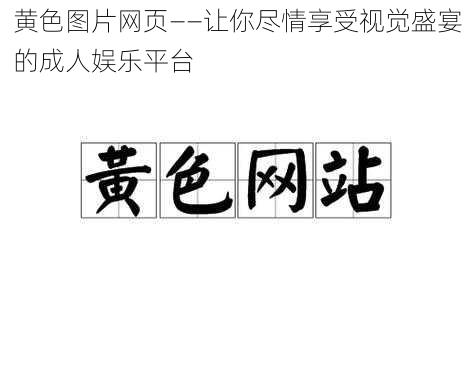 黄色图片网页——让你尽情享受视觉盛宴的成人娱乐平台