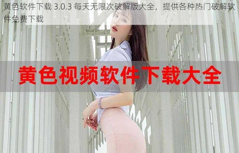 黄色软件下载 3.0.3 每天无限次破解版大全，提供各种热门破解软件免费下载