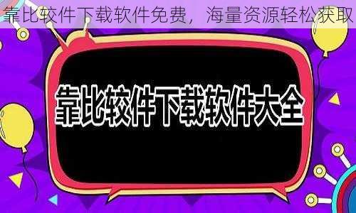 靠比较件下载软件免费，海量资源轻松获取