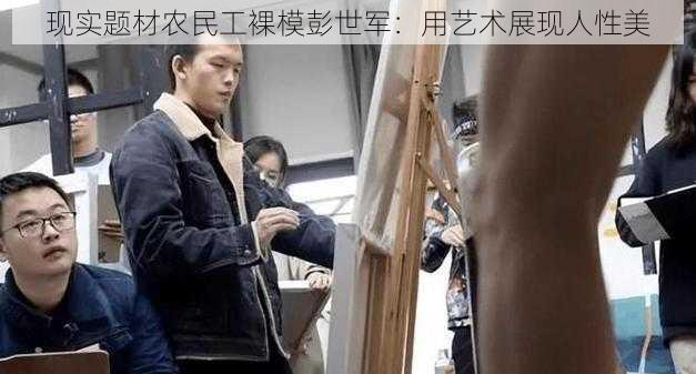 现实题材农民工裸模彭世军：用艺术展现人性美