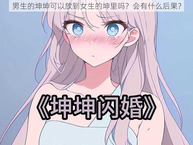 男生的坤坤可以放到女生的坤里吗？会有什么后果？