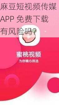 麻豆短视频传媒 APP 免费下载有风险吗？