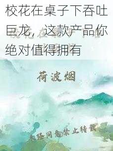 校花在桌子下吞吐巨龙，这款产品你绝对值得拥有