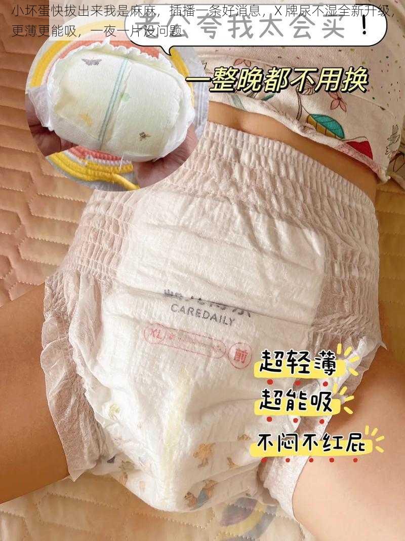 小坏蛋快拔出来我是麻麻，插播一条好消息，X 牌尿不湿全新升级，更薄更能吸，一夜一片没问题