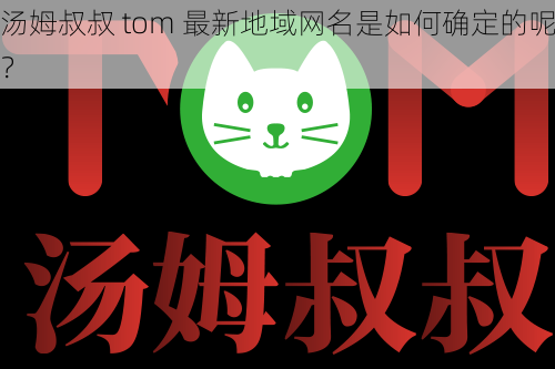 汤姆叔叔 tom 最新地域网名是如何确定的呢？