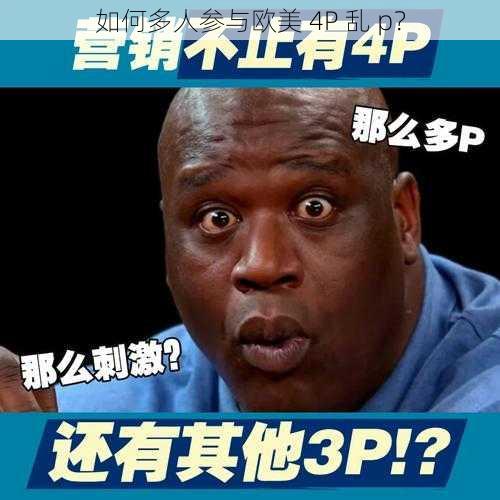 如何多人参与欧美 4P 乱 p？