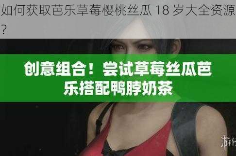 如何获取芭乐草莓樱桃丝瓜 18 岁大全资源？