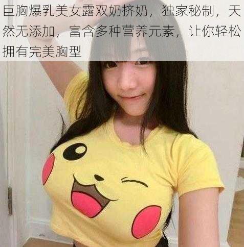 巨胸爆乳美女露双奶挤奶，独家秘制，天然无添加，富含多种营养元素，让你轻松拥有完美胸型