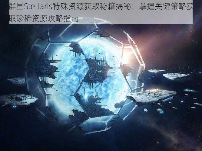 群星Stellaris特殊资源获取秘籍揭秘：掌握关键策略获取珍稀资源攻略指南