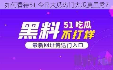 如何看待51 今日大瓜热门大瓜莫里秀？