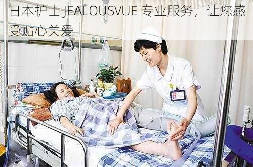 日本护士 JEALOUSVUE 专业服务，让您感受贴心关爱