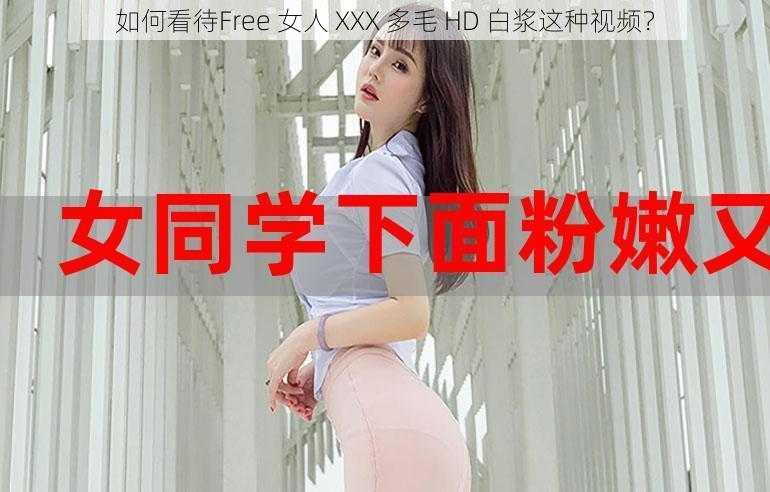 如何看待Free 女人 XXX 多毛 HD 白浆这种视频？