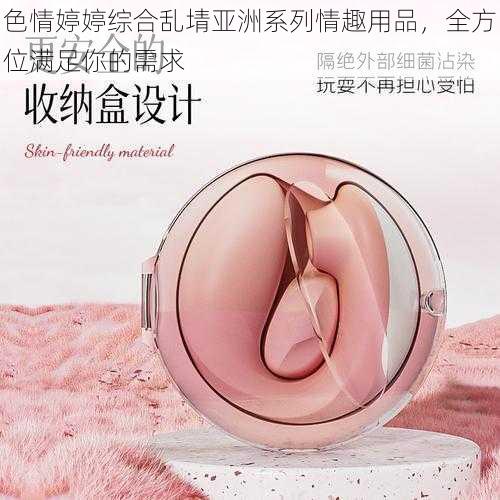 色情婷婷综合乱埥亚洲系列情趣用品，全方位满足你的需求