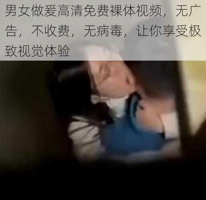 男女做爰高清免费裸体视频，无广告，不收费，无病毒，让你享受极致视觉体验