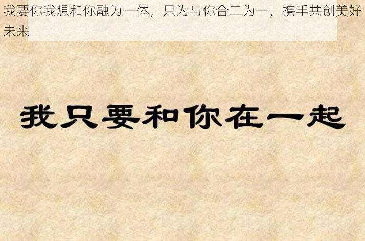 我要你我想和你融为一体，只为与你合二为一，携手共创美好未来