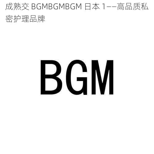 成熟交 BGMBGMBGM 日本 1——高品质私密护理品牌