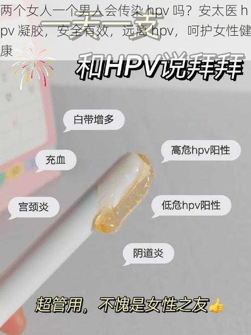 两个女人一个男人会传染 hpv 吗？安太医 hpv 凝胶，安全有效，远离 hpv，呵护女性健康