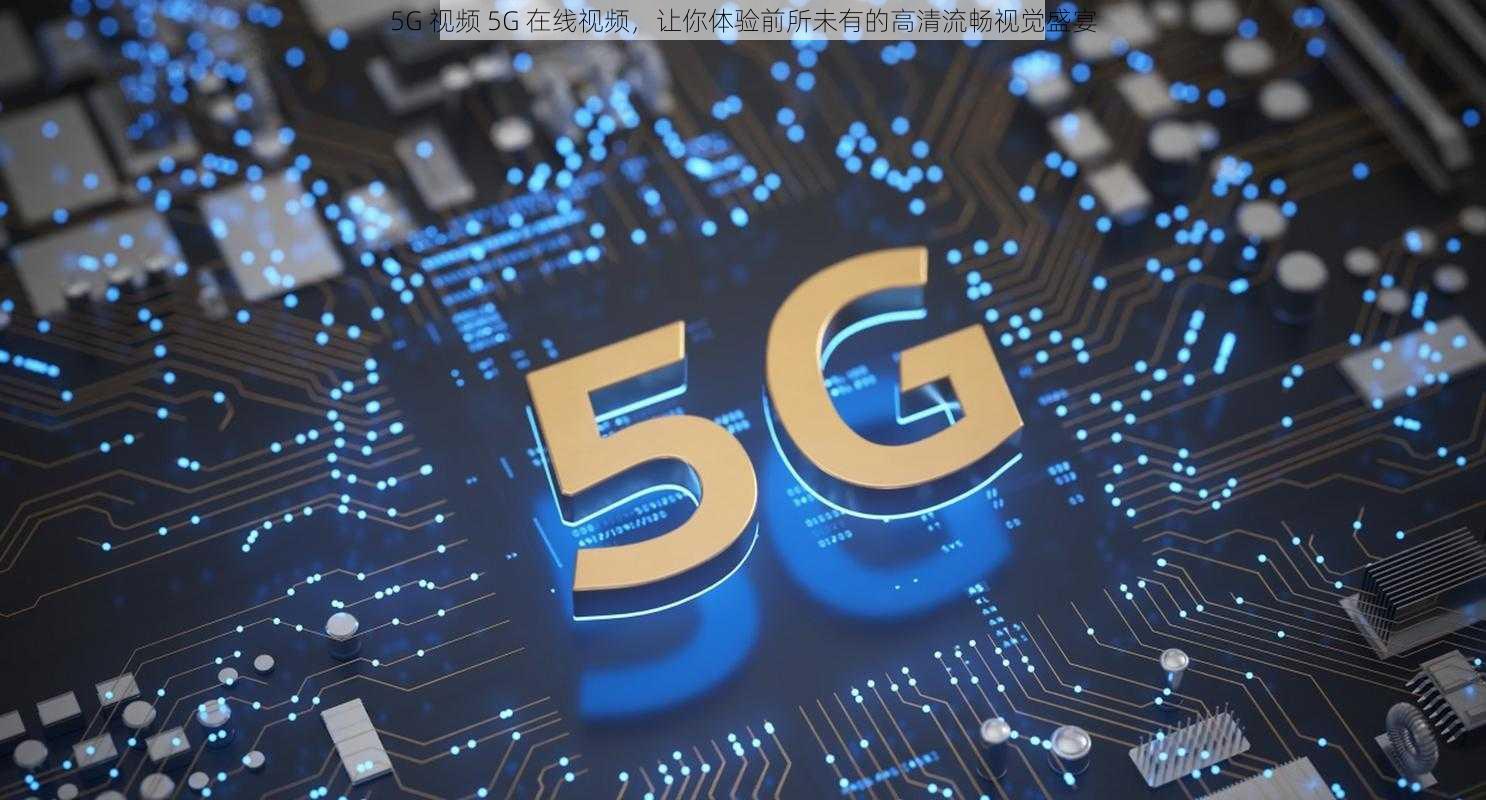 5G 视频 5G 在线视频，让你体验前所未有的高清流畅视觉盛宴