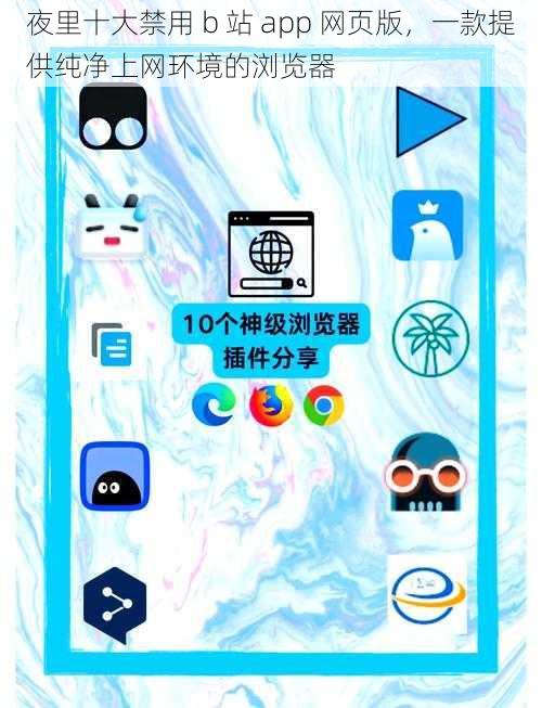 夜里十大禁用 b 站 app 网页版，一款提供纯净上网环境的浏览器