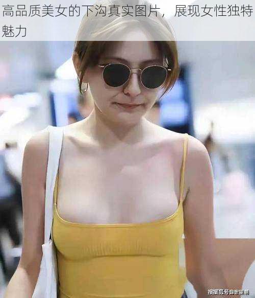 高品质美女的下沟真实图片，展现女性独特魅力