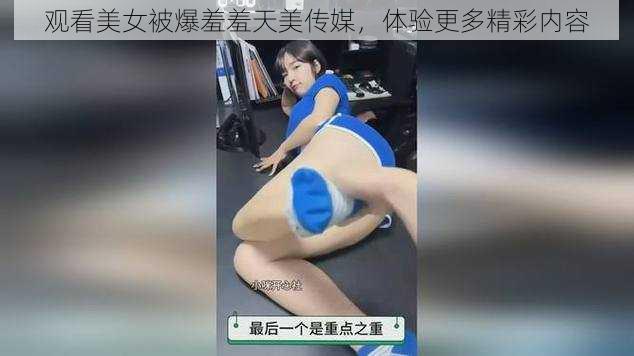 观看美女被爆羞羞天美传媒，体验更多精彩内容