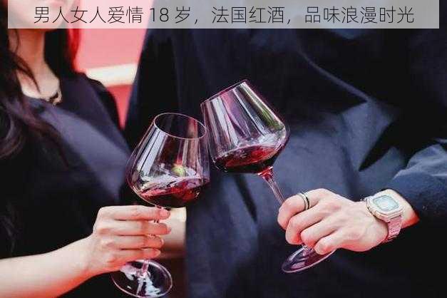 男人女人爱情 18 岁，法国红酒，品味浪漫时光