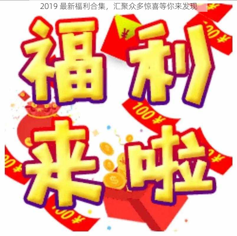 2019 最新福利合集，汇聚众多惊喜等你来发现