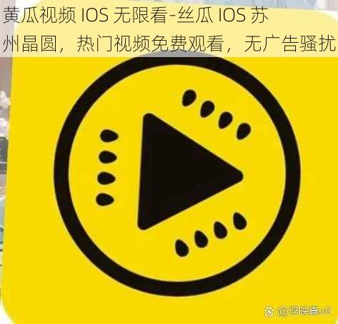 黄瓜视频 IOS 无限看-丝瓜 IOS 苏州晶圆，热门视频免费观看，无广告骚扰