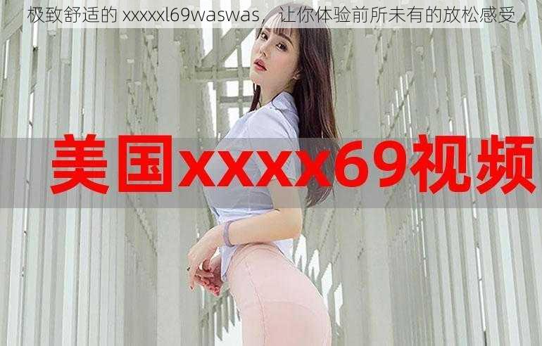 极致舒适的 xxxxxl69waswas，让你体验前所未有的放松感受