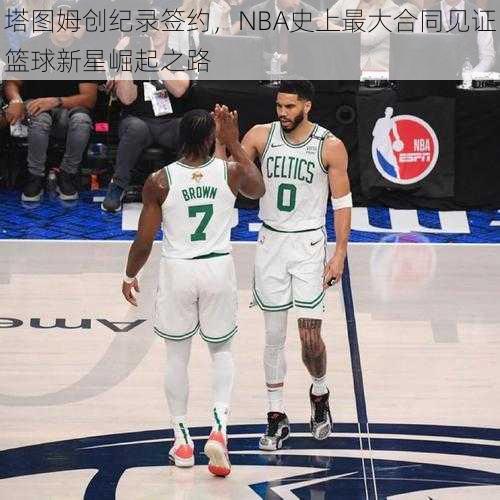 塔图姆创纪录签约，NBA史上最大合同见证篮球新星崛起之路