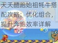 天天酷跑始祖牦牛搭配攻略：优化组合，提升奔跑效率详解