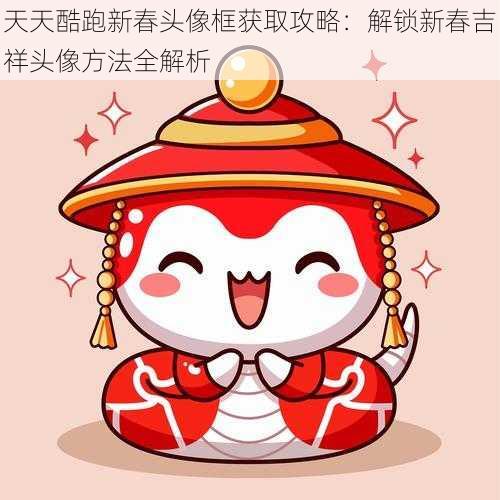 天天酷跑新春头像框获取攻略：解锁新春吉祥头像方法全解析