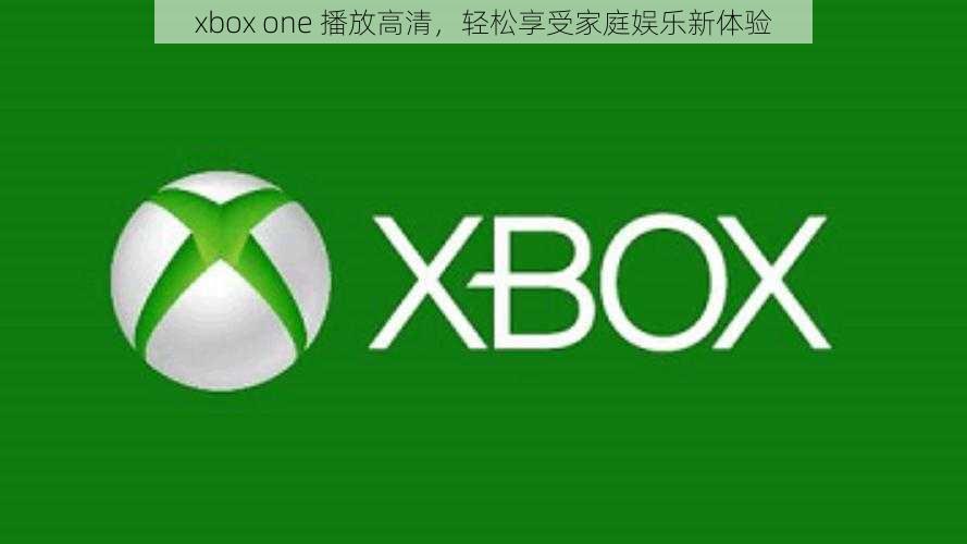 xbox one 播放高清，轻松享受家庭娱乐新体验