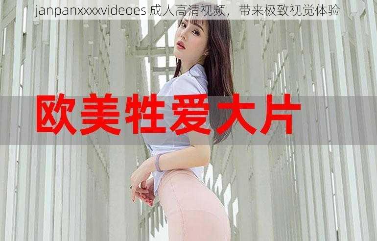 janpanxxxxvideoes 成人高清视频，带来极致视觉体验