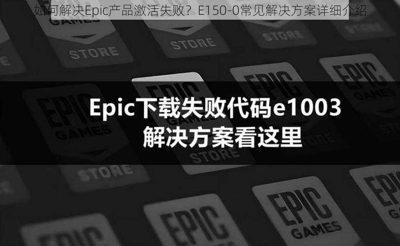 如何解决Epic产品激活失败？E150-0常见解决方案详细介绍