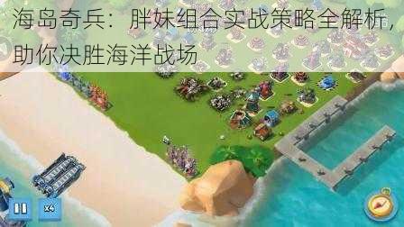 海岛奇兵：胖妹组合实战策略全解析，助你决胜海洋战场