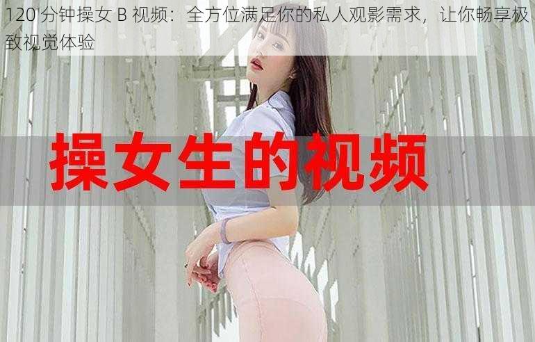 120 分钟操女 B 视频：全方位满足你的私人观影需求，让你畅享极致视觉体验