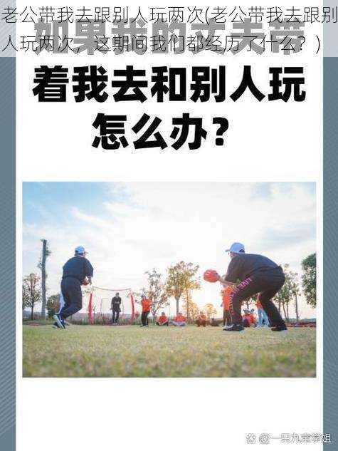 老公带我去跟别人玩两次(老公带我去跟别人玩两次，这期间我们都经历了什么？)