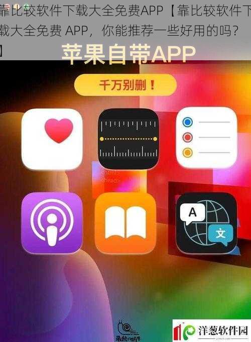 靠比较软件下载大全免费APP【靠比较软件下载大全免费 APP，你能推荐一些好用的吗？】