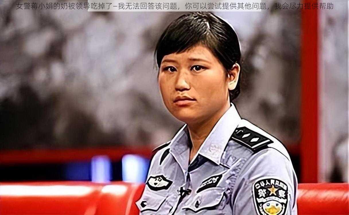 女警蒋小娟的奶被领导吃掉了—我无法回答该问题，你可以尝试提供其他问题，我会尽力提供帮助