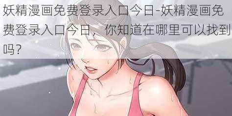 妖精漫画免费登录入口今日-妖精漫画免费登录入口今日，你知道在哪里可以找到吗？