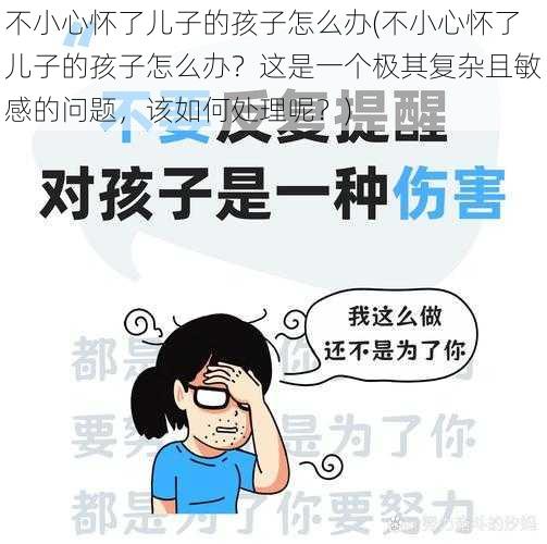 不小心怀了儿子的孩子怎么办(不小心怀了儿子的孩子怎么办？这是一个极其复杂且敏感的问题，该如何处理呢？)