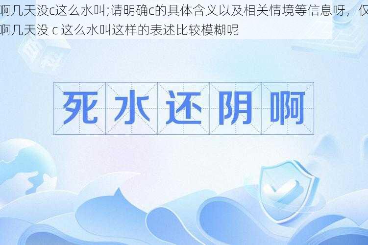 啊几天没c这么水叫;请明确c的具体含义以及相关情境等信息呀，仅啊几天没 c 这么水叫这样的表述比较模糊呢